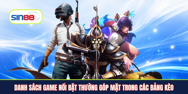 Danh sách game nổi bật thường góp mặt trong các bảng kèo