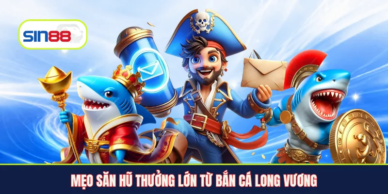 Mẹo săn hũ thưởng lớn từ bắn cá Long Vương